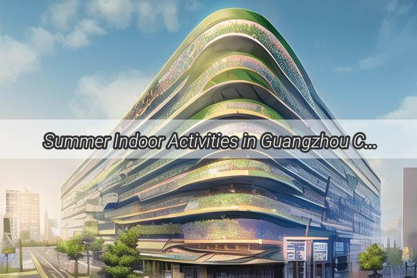 Summer Indoor Activities in Guangzhou Cool Outdoors Warm Adventures